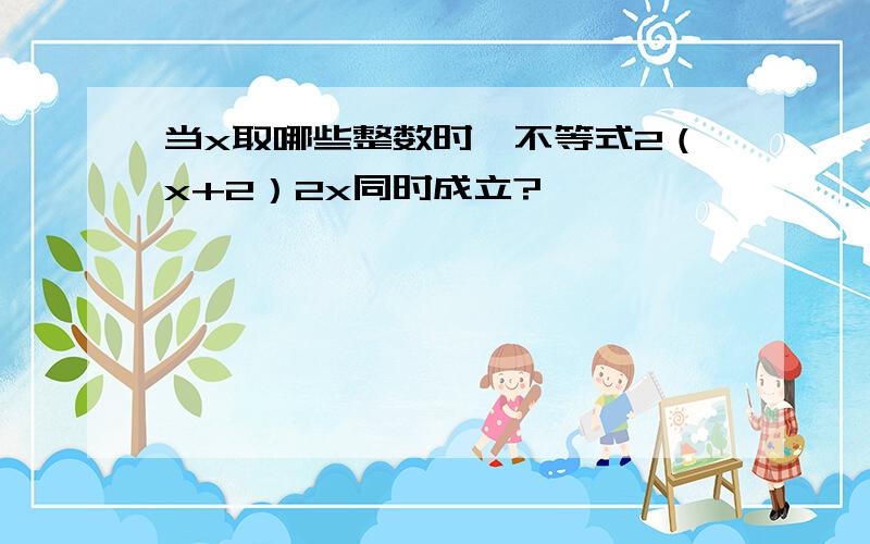 当x取哪些整数时,不等式2（x+2）2x同时成立?