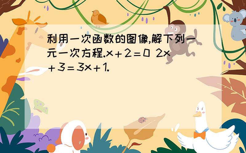 利用一次函数的图像,解下列一元一次方程.x＋2＝0 2x＋3＝3x＋1.