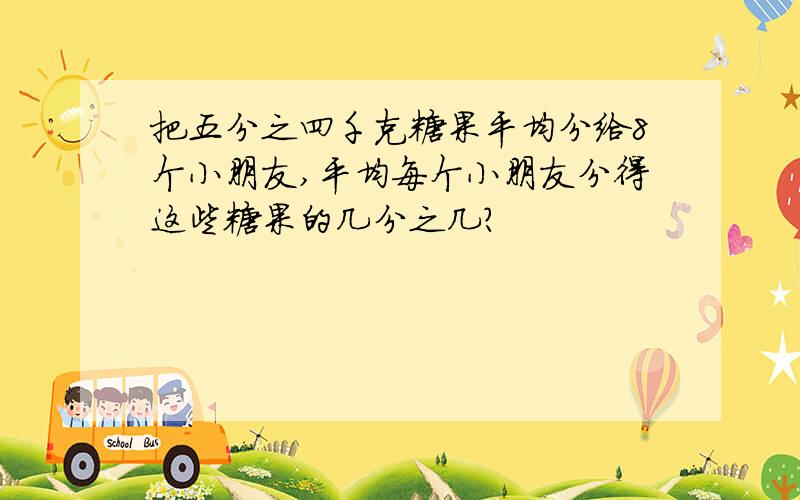 把五分之四千克糖果平均分给8个小朋友,平均每个小朋友分得这些糖果的几分之几?