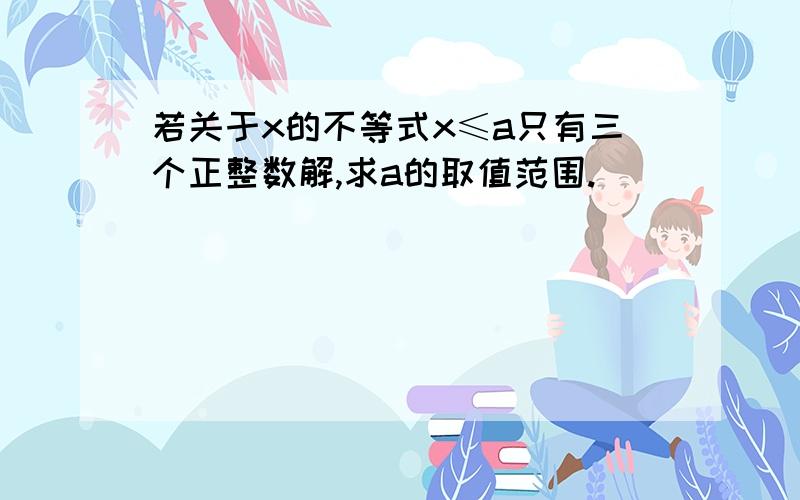 若关于x的不等式x≤a只有三个正整数解,求a的取值范围.