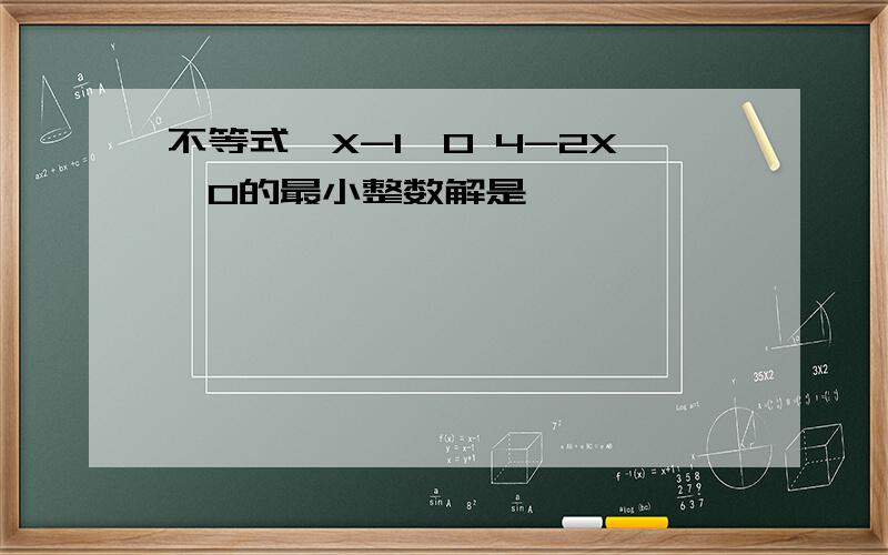 不等式｛X-1≥0 4-2X＜0的最小整数解是