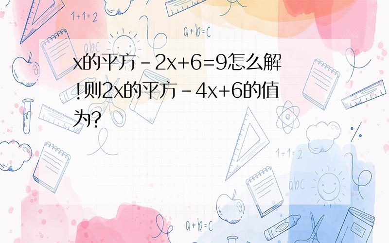 x的平方-2x+6=9怎么解!则2x的平方-4x+6的值为?