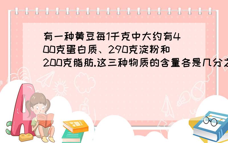 有一种黄豆每1千克中大约有400克蛋白质、290克淀粉和200克脂肪.这三种物质的含量各是几分之几?算式,快·····好的给分···