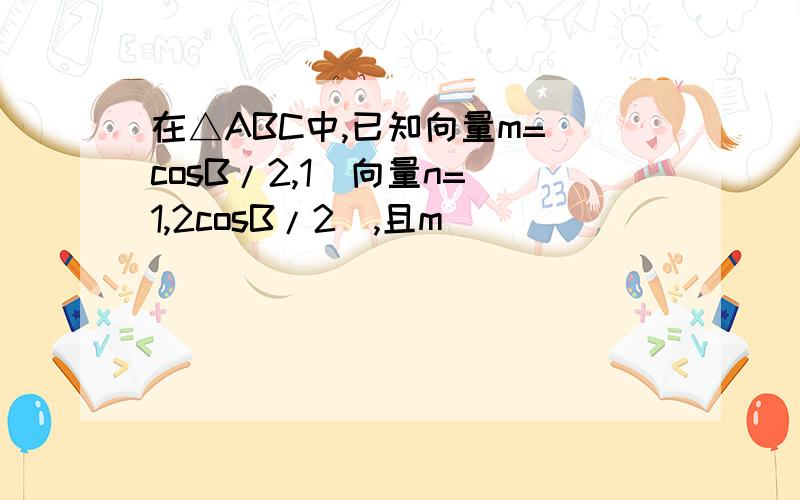 在△ABC中,已知向量m=（cosB/2,1）向量n=（1,2cosB/2）,且m