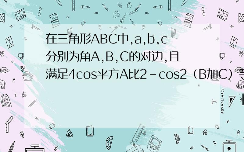 在三角形ABC中,a,b,c分别为角A,B,C的对边,且满足4cos平方A比2-cos2（B加C）等于二比七.（1）求角A大小...在三角形ABC中,a,b,c分别为角A,B,C的对边,且满足4cos平方A比2-cos2（B加C）等于二比七.（1）求角