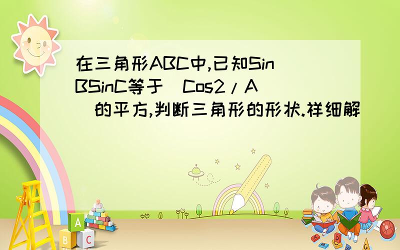 在三角形ABC中,已知SinBSinC等于（Cos2/A)的平方,判断三角形的形状.祥细解