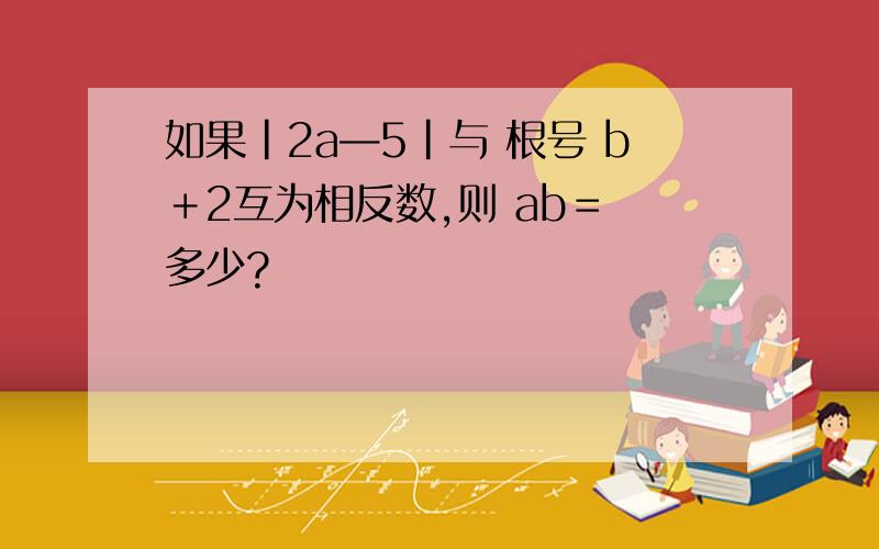 如果|2a—5|与 根号 b＋2互为相反数,则 ab＝ 多少?