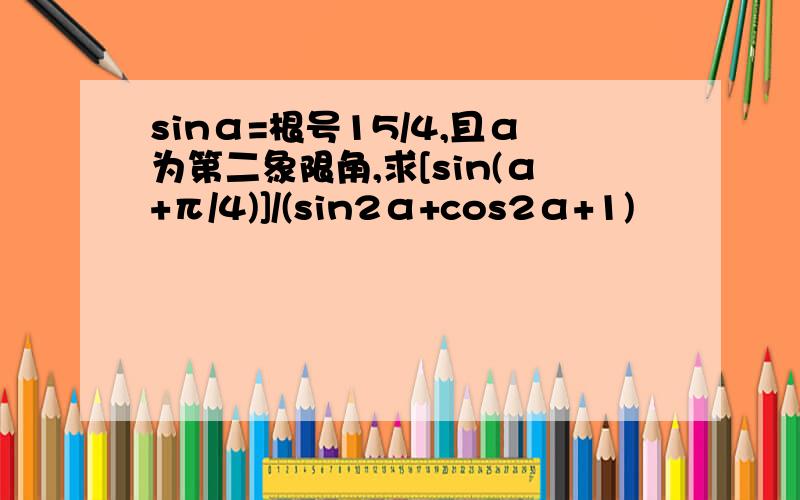 sinα=根号15/4,且α为第二象限角,求[sin(α+π/4)]/(sin2α+cos2α+1)