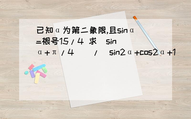 已知α为第二象限,且sinα=根号15/4 求[sin(α+π/4)]/(sin2α+cos2α+1)