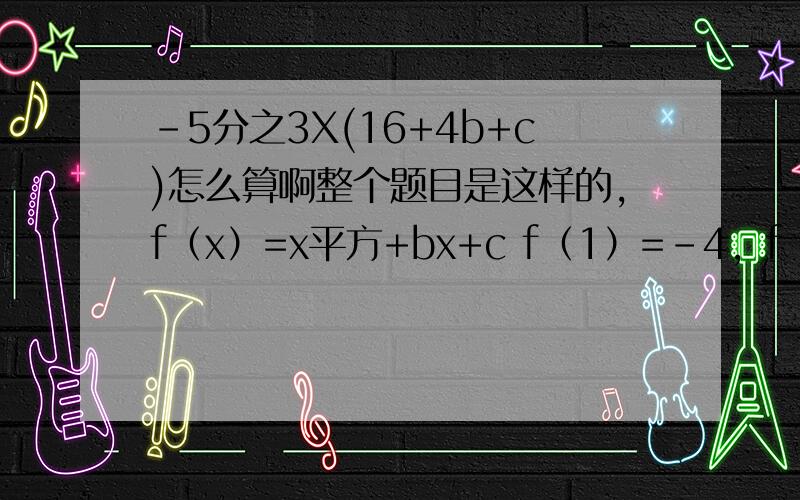 -5分之3X(16+4b+c)怎么算啊整个题目是这样的，f（x）=x平方+bx+c f（1）=-4，f（2）=-3/5f(4)，求最小值，希望把每个步骤详细写出来，我算的结果和老师的不一样，