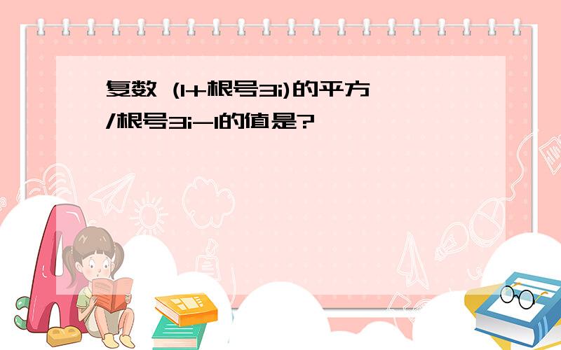 复数 (1+根号3i)的平方/根号3i-1的值是?