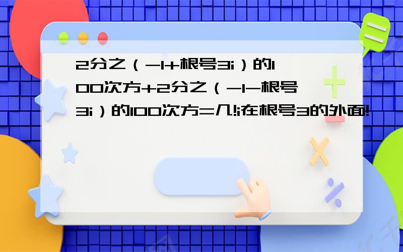 2分之（-1+根号3i）的100次方+2分之（-1-根号3i）的100次方=几!i在根号3的外面!