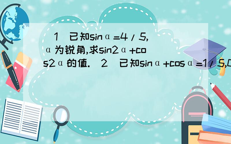 （1）已知sinα=4/5,α为锐角,求sin2α+cos2α的值.（2）已知sinα+cosα=1/5,0