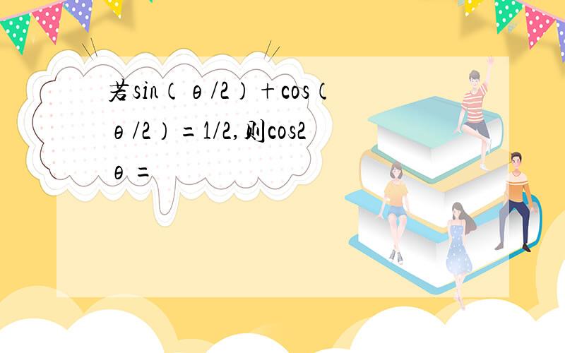 若sin（θ/2）+cos（θ/2）=1/2,则cos2θ=