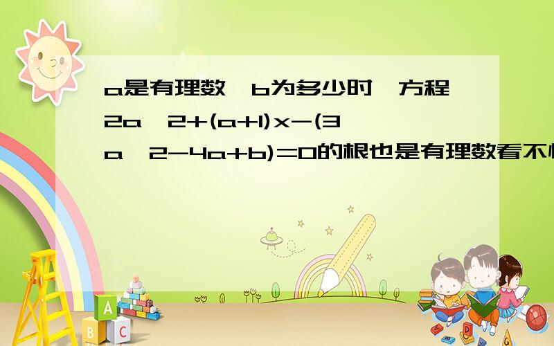 a是有理数,b为多少时,方程2a^2+(a+1)x-(3a^2-4a+b)=0的根也是有理数看不懂,请指教,一个问题是前部分的x到哪里去了,