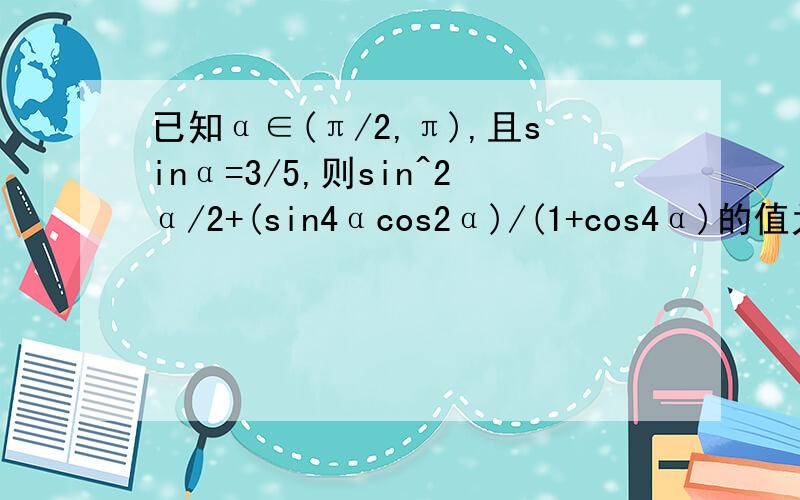 已知α∈(π/2,π),且sinα=3/5,则sin^2α/2+(sin4αcos2α)/(1+cos4α)的值为多