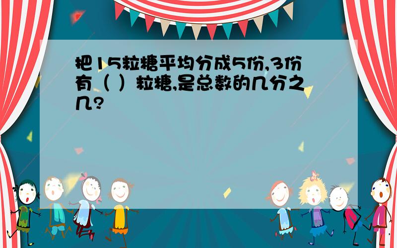 把15粒糖平均分成5份,3份有（ ）粒糖,是总数的几分之几?