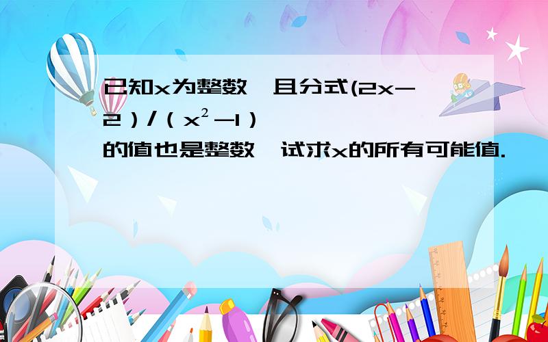 已知x为整数,且分式(2x-2）/（x²-1）的值也是整数,试求x的所有可能值.