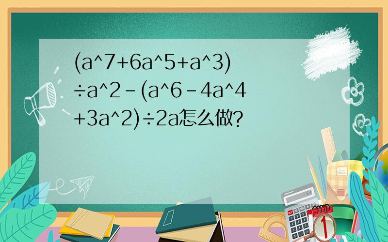 (a^7+6a^5+a^3)÷a^2-(a^6-4a^4+3a^2)÷2a怎么做?