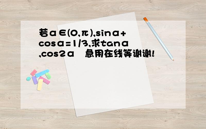 若α∈(0,π),sinα+cosα=1/3,求tanα,cos2α   急用在线等谢谢!