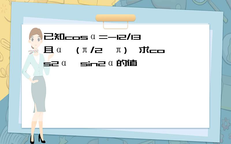 已知cosα=-12/13,且α∈(π/2,π),求cos2α,sin2α的值