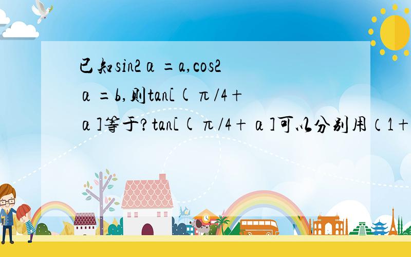 已知sin2α=a,cos2α=b,则tan[(π/4+α]等于?tan[(π/4+α]可以分别用（1+a+b）/(1-a+b)或（a+1-b）/(a-1+b)或（1+a）/b或b/(1-a)表示请分别写出得到以上表达式的过程,如果可以的话,请指出这四个表达式之间的联