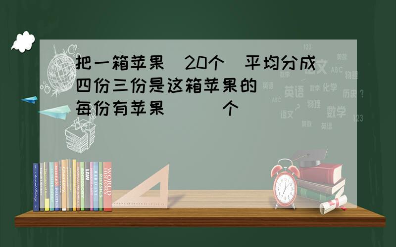 把一箱苹果（20个）平均分成四份三份是这箱苹果的（ ） 每份有苹果（ ） 个