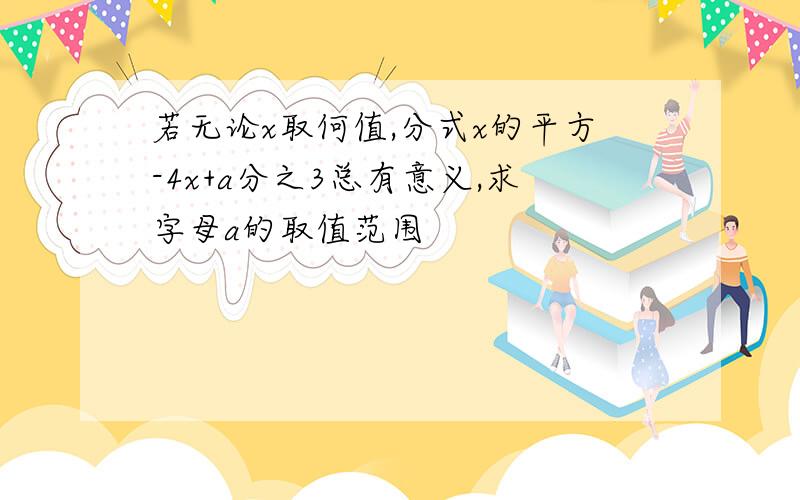 若无论x取何值,分式x的平方-4x+a分之3总有意义,求字母a的取值范围