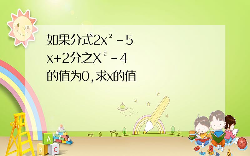 如果分式2x²-5x+2分之X²-4的值为0,求x的值