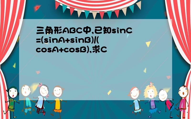 三角形ABC中,已知sinC=(sinA+sinB)/(cosA+cosB),求C