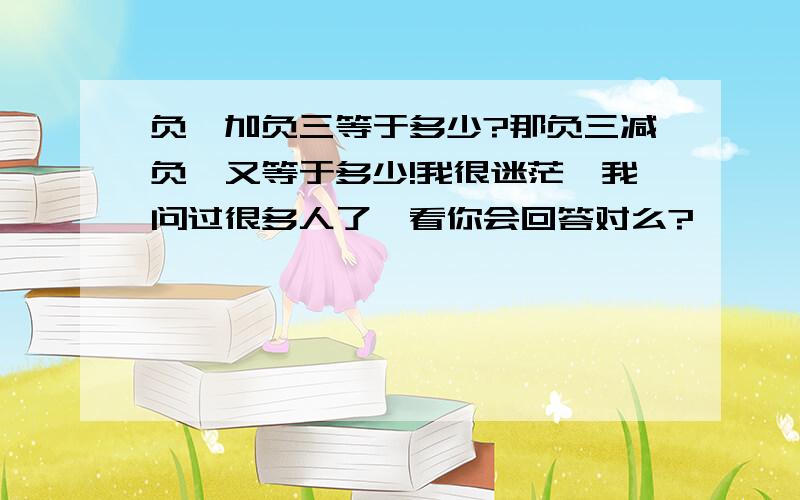 负一加负三等于多少?那负三减负一又等于多少!我很迷茫,我问过很多人了,看你会回答对么?