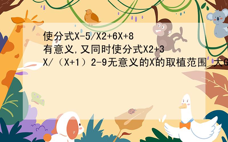 使分式X-5/X2+6X+8有意义,又同时使分式X2+3X/（X+1）2-9无意义的X的取植范围 大GGJJ门SOS使分式(X-5)/(X^2+6X+8)有意义，又同时使分式(X^2+3X)/[(X+1)^2-9]无意义的X的取植范围.