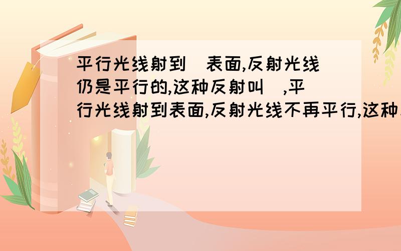 平行光线射到_表面,反射光线仍是平行的,这种反射叫_,平行光线射到表面,反射光线不再平行,这种反射叫_