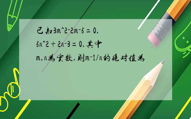 已知3m^2-2m-5=0,5n^2+2n-3=0,其中m,n为实数,则m-1/n的绝对值为