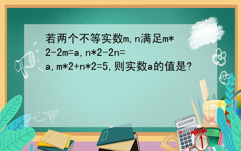 若两个不等实数m,n满足m*2-2m=a,n*2-2n=a,m*2+n*2=5,则实数a的值是?