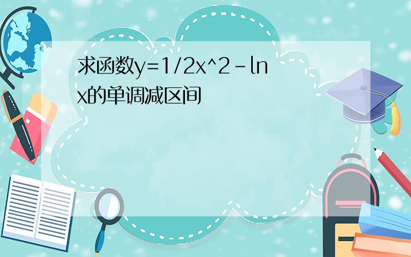 求函数y=1/2x^2-lnx的单调减区间