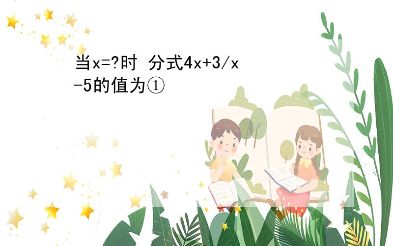 当x=?时 分式4x+3/x-5的值为①