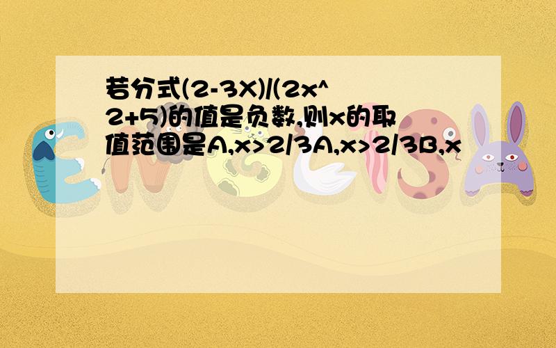 若分式(2-3X)/(2x^2+5)的值是负数,则x的取值范围是A,x>2/3A,x>2/3B,x