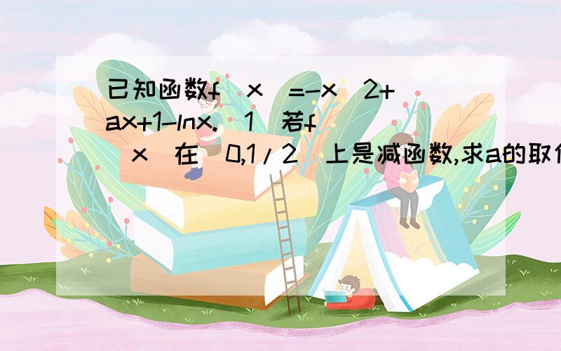 已知函数f(x)=-x^2+ax+1-lnx.(1)若f(x)在(0,1/2)上是减函数,求a的取值范围；(2)函数f(x)是否既有极大值又有极小值?若存在,求出a的取值范围；若不存在,请说明理由.注意，是-x^2,不是x^2!