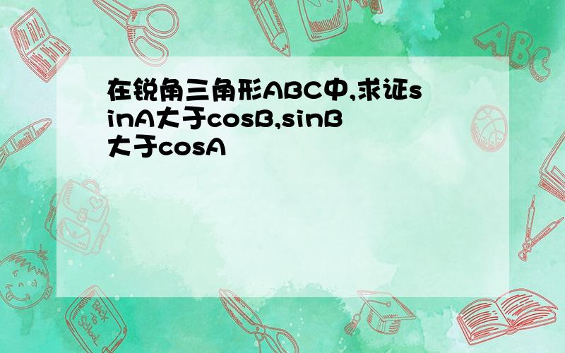 在锐角三角形ABC中,求证sinA大于cosB,sinB大于cosA