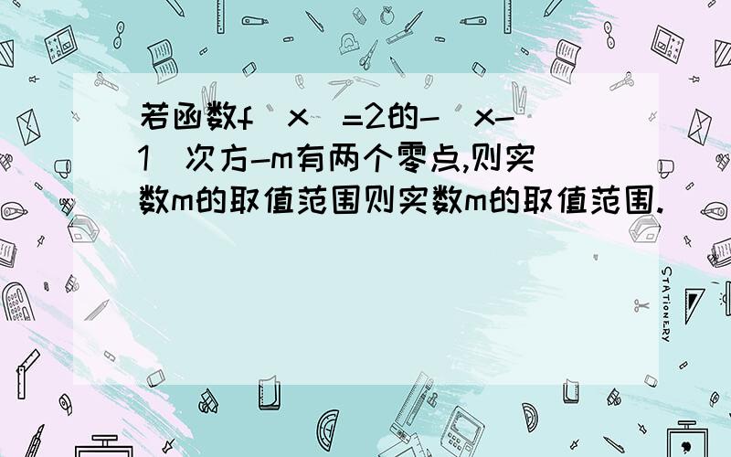 若函数f(x)=2的-|x-1|次方-m有两个零点,则实数m的取值范围则实数m的取值范围.