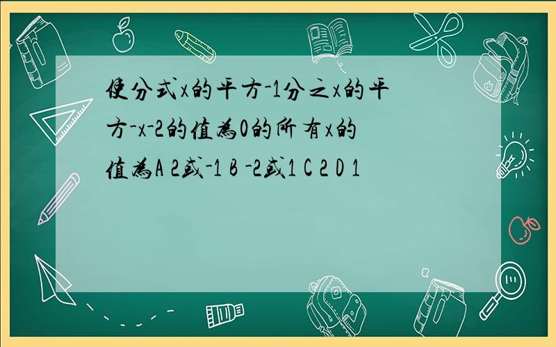 使分式x的平方-1分之x的平方-x-2的值为0的所有x的值为A 2或-1 B -2或1 C 2 D 1