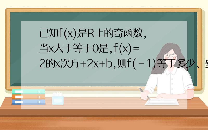 已知f(x)是R上的奇函数,当x大于等于0是,f(x)=2的x次方+2x+b,则f(-1)等于多少、要过程