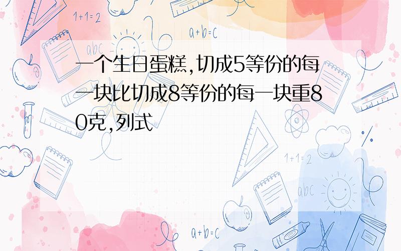 一个生日蛋糕,切成5等份的每一块比切成8等份的每一块重80克,列式