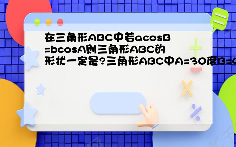 在三角形ABC中若acosB=bcosA则三角形ABC的形状一定是?三角形ABC中A=30度B=45度b=8则a=?