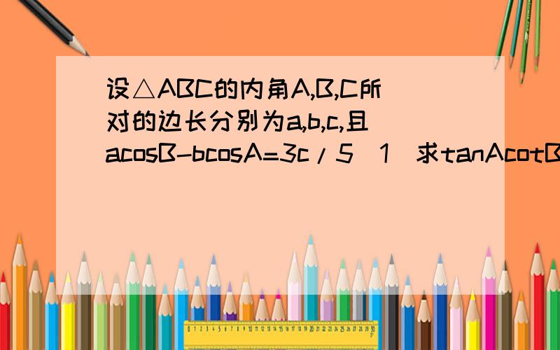 设△ABC的内角A,B,C所对的边长分别为a,b,c,且acosB-bcosA=3c/5(1)求tanAcotB的值.（2）求tan(A-B)的最大值