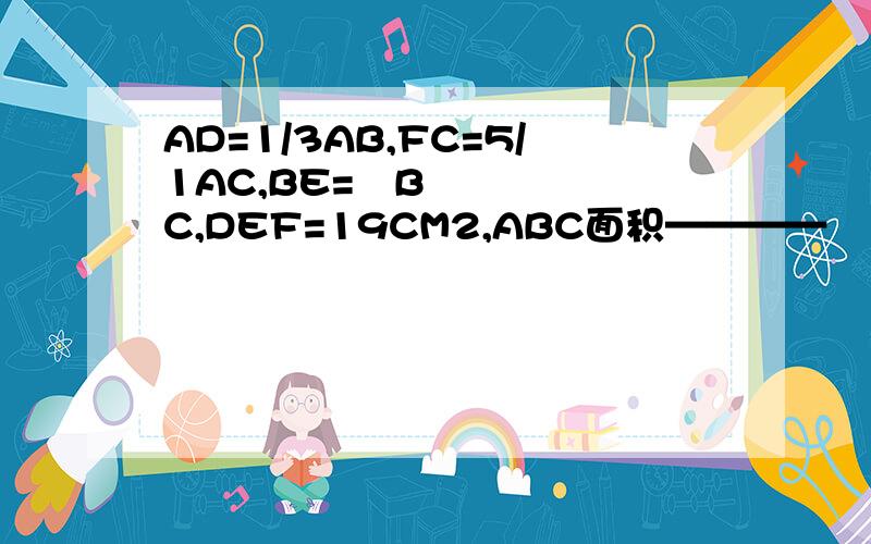 AD=1/3AB,FC=5/1AC,BE=¼BC,DEF=19CM2,ABC面积————