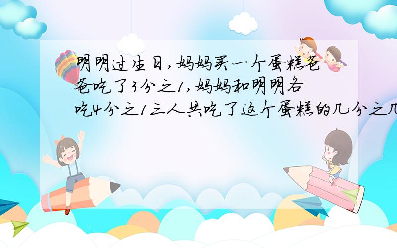 明明过生日,妈妈买一个蛋糕爸爸吃了3分之1,妈妈和明明各吃4分之1三人共吃了这个蛋糕的几分之几?