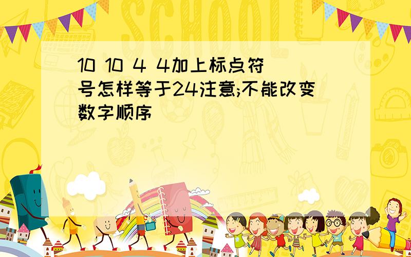 10 10 4 4加上标点符号怎样等于24注意;不能改变数字顺序