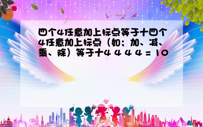 四个4任意加上标点等于十四个4任意加上标点（如；加、减、乘、除）等于十4 4 4 4 = 10